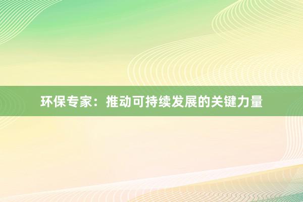 环保专家：推动可持续发展的关键力量