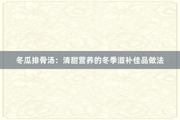 冬瓜排骨汤：清甜营养的冬季滋补佳品做法